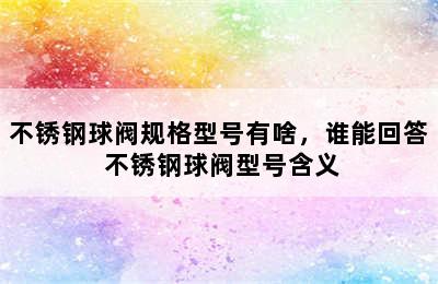 不锈钢球阀规格型号有啥，谁能回答 不锈钢球阀型号含义